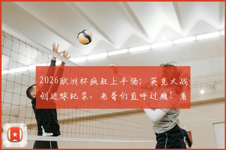 2026欧洲杯疯狂上半场:英克大战创进球纪录,老哥们直呼过瘾!看球就来雷速讨论室