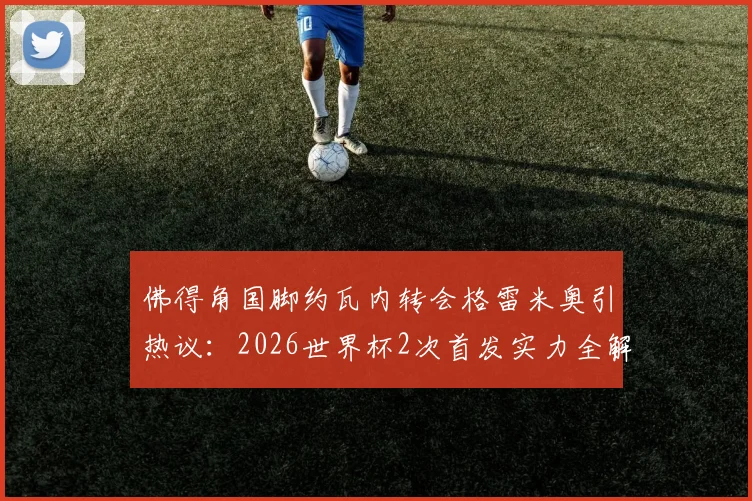佛得角国脚约瓦内转会格雷米奥引热议：2026世界杯2次首发实力全解析，他能带来哪些战术价值？