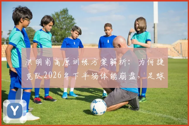 洪明甫高原训练方案解析：为何捷克队2026年下半场体能崩盘，足球体能储备实战指南