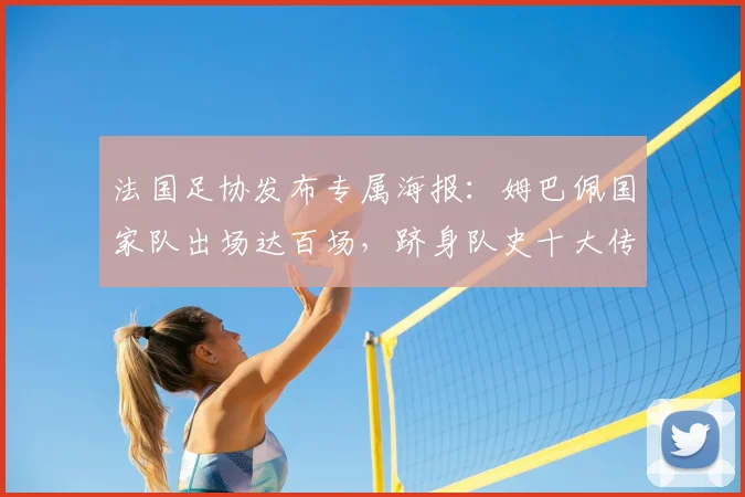 法国足协发布专属海报：姆巴佩国家队出场达百场，跻身队史十大传奇之列