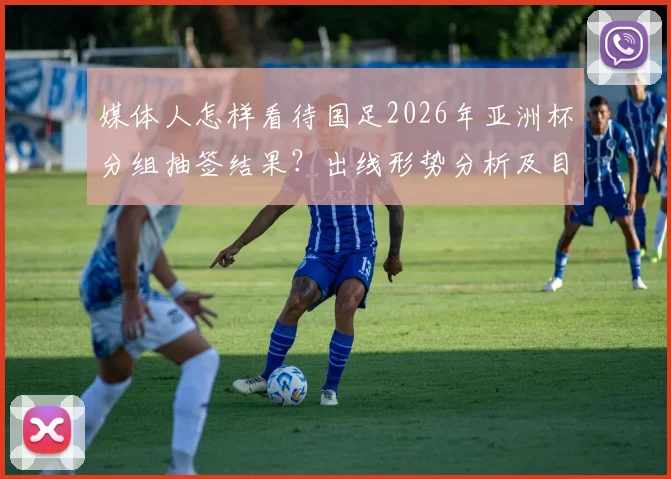 媒体人怎样看待国足2026年亚洲杯分组抽签结果？出线形势分析及目标解读