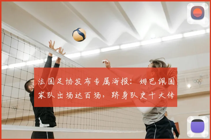 法国足协发布专属海报：姆巴佩国家队出场达百场，跻身队史十大传奇之列