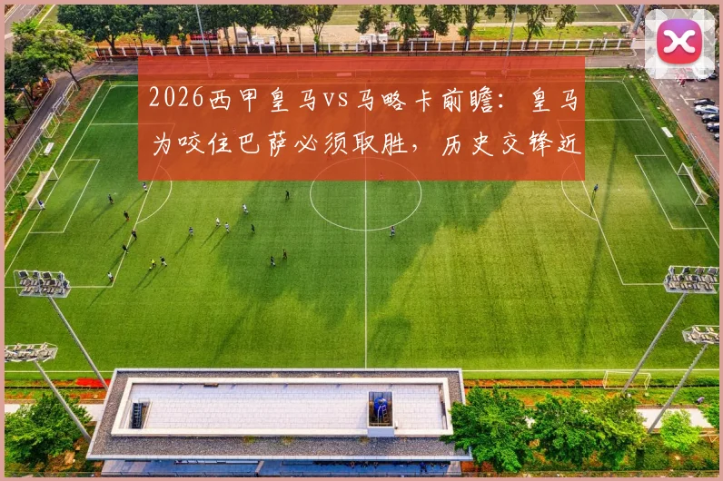 2026西甲皇马vs马略卡前瞻:皇马为咬住巴萨必须取胜,历史交锋近11战马略卡仅1胜,附最新积分榜与争冠形势