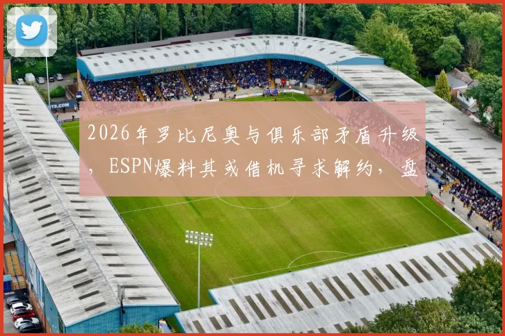 2026年罗比尼奥与俱乐部矛盾升级,ESPN爆料其或借机寻求解约,盘点类似球星纠纷案例