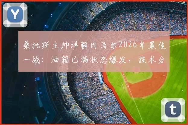 桑托斯主帅详解内马尔2026年最佳一战：油箱已满状态爆发，技术分析与比赛回顾