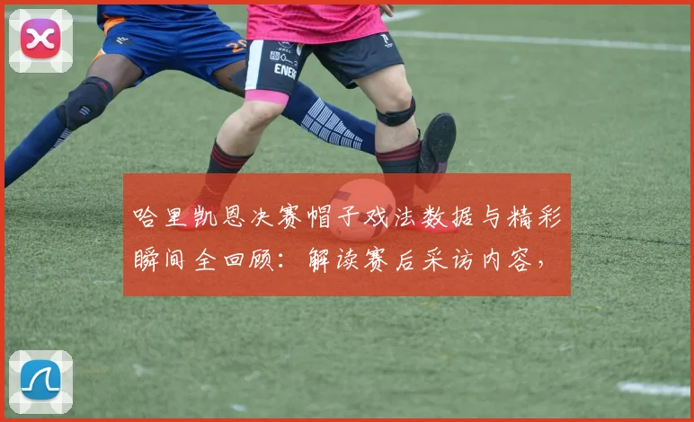 哈里凯恩决赛帽子戏法数据与精彩瞬间全回顾:解读赛后采访内容,探讨2026年职业生涯最难忘夜晚的特殊意义