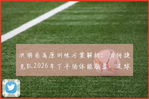 洪明甫高原训练方案解析:为何捷克队2026年下半场体能崩盘,足球体能储备实战指南