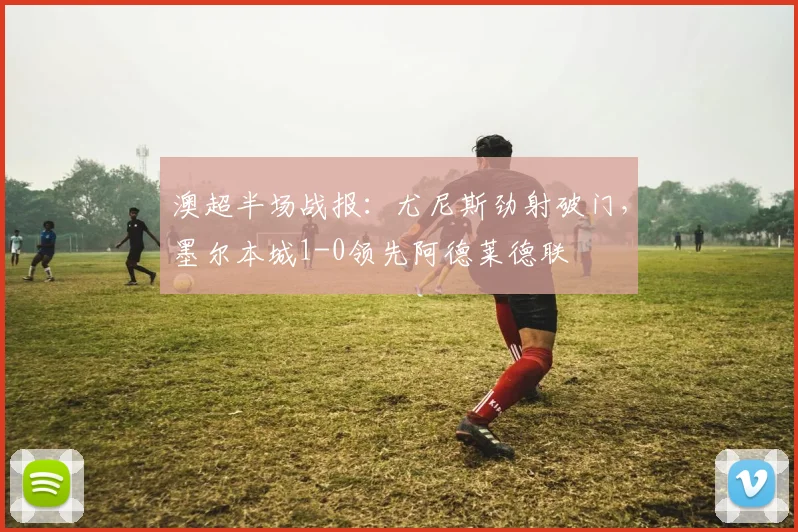 澳超半场战报：尤尼斯劲射破门，墨尔本城1-0领先阿德莱德联