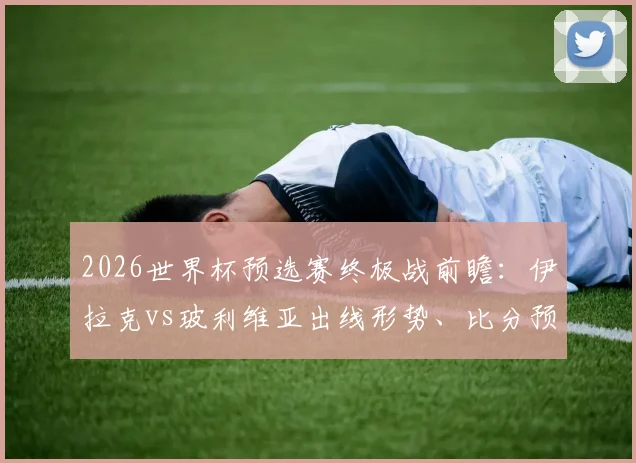 2026世界杯预选赛终极战前瞻：伊拉克vs玻利维亚出线形势、比分预测及埃尔哈马迪等核心球员解析