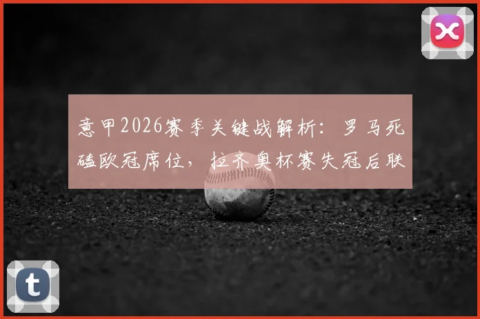意甲2026赛季关键战解析：罗马死磕欧冠席位，拉齐奥杯赛失冠后联赛目标何在？