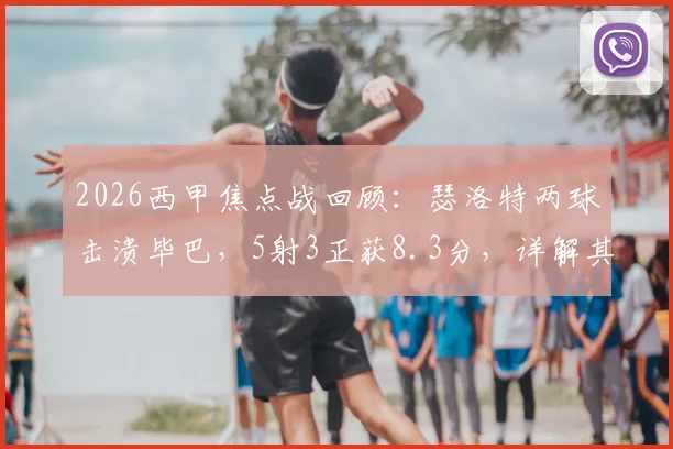 2026西甲焦点战回顾:瑟洛特两球击溃毕巴,5射3正获8.3分,详解其高效射术