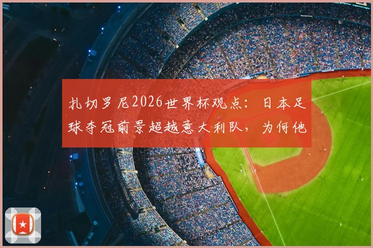 扎切罗尼2026世界杯观点:日本足球夺冠前景超越意大利队,为何他能如此笃定?