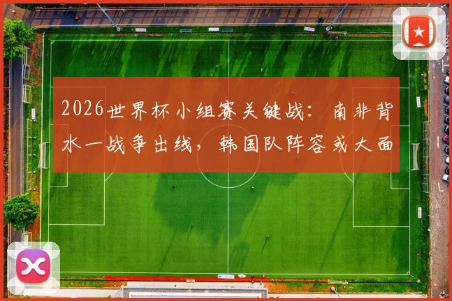 2026世界杯小组赛关键战：南非背水一战争出线，韩国队阵容或大面积轮换解析
