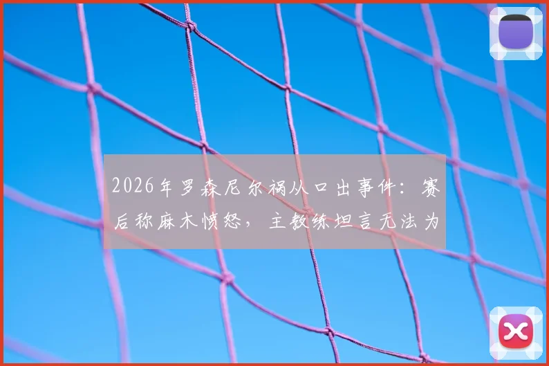 2026年罗森尼尔祸从口出事件：赛后称麻木愤怒，主教练坦言无法为球员辩解