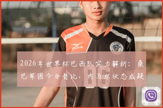 2026年世界杯巴西队实力解析：桑巴军团今非昔比，内马尔状态成疑，夺冠前景深度探讨
