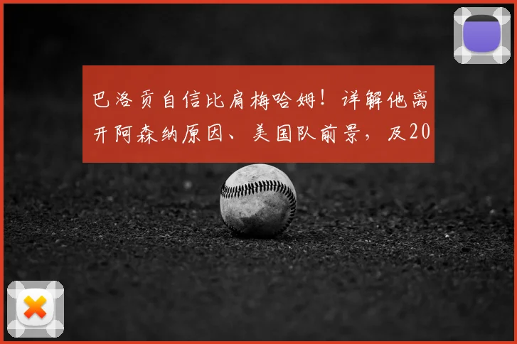 巴洛贡自信比肩梅哈姆!详解他离开阿森纳原因、美国队前景,及2026年回归枪手可能性分析