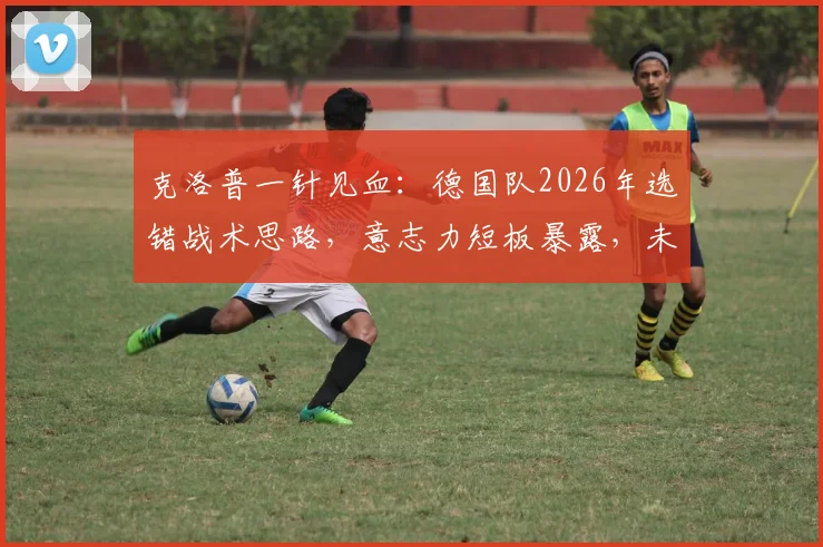 克洛普一针见血：德国队2026年选错战术思路，意志力短板暴露，未来出路在哪？