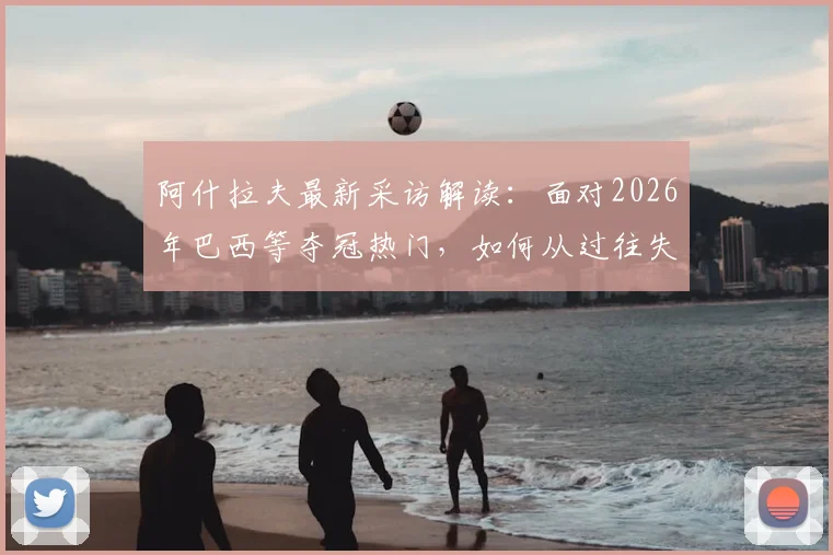 阿什拉夫最新采访解读:面对2026年巴西等夺冠热门,如何从过往失利中汲取关键教训