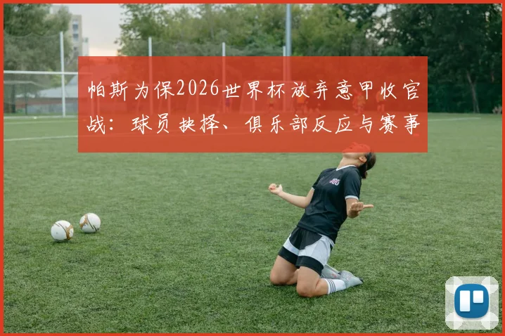 帕斯为保2026世界杯放弃意甲收官战：球员抉择、俱乐部反应与赛事权衡深度探讨