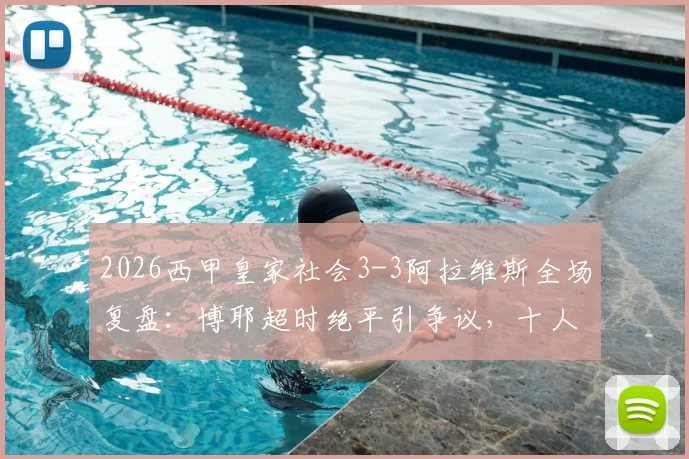 2026西甲皇家社会3-3阿拉维斯全场复盘：博耶超时绝平引争议，十人作战痛失好局，附比赛集锦与关键数据解析