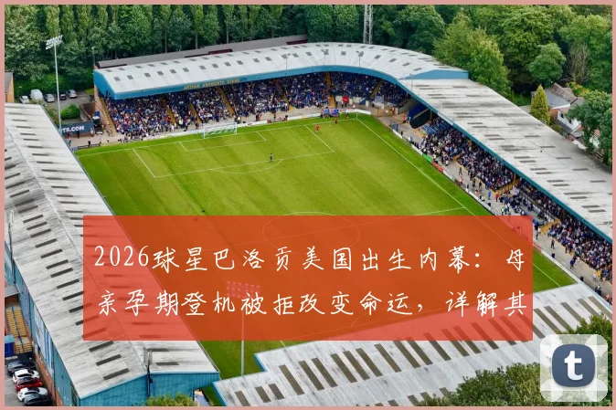 2026球星巴洛贡美国出生内幕:母亲孕期登机被拒改变命运,详解其国籍选择与足球之路