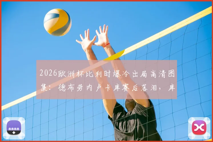 2026欧洲杯比利时爆冷出局高清图集：德布劳内卢卡库赛后落泪，库尔图瓦拥抱安慰小将拉门斯