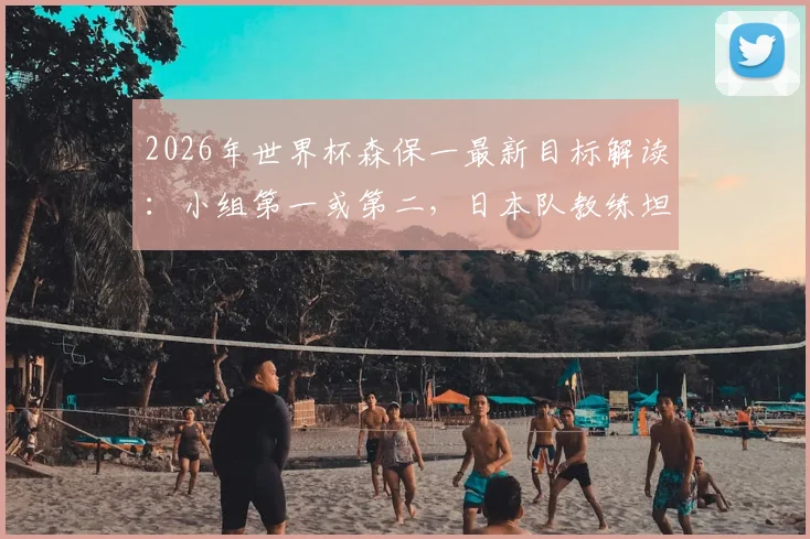 2026年世界杯森保一最新目标解读：小组第一或第二，日本队教练坦言皆是可接受结果