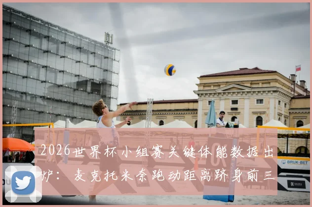 2026世界杯小组赛关键体能数据出炉:麦克托米奈跑动距离跻身前三,萨内冲刺速度位列前五,背后战术意义解读