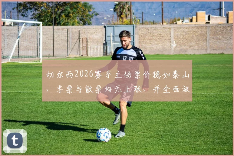 切尔西2026赛季主场票价稳如泰山，季票与散票均无上涨，并全面放宽购票限制，球迷购票指南来了！