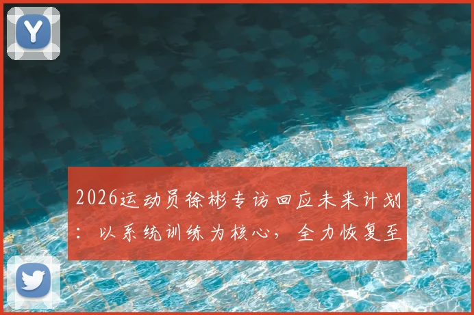 2026运动员徐彬专访回应未来计划：以系统训练为核心，全力恢复至身体巅峰状态