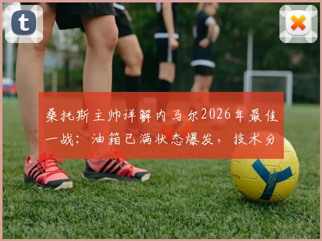 桑托斯主帅详解内马尔2026年最佳一战：油箱已满状态爆发，技术分析与比赛回顾