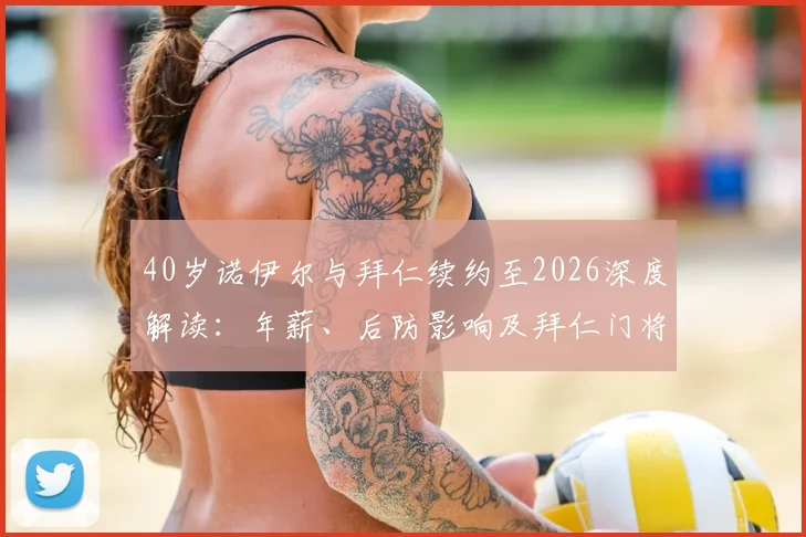 40岁诺伊尔与拜仁续约至2026深度解读：年薪、后防影响及拜仁门将未来计划全分析