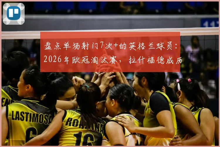 盘点单场射门7次+的英格兰球员：2026年欧冠淘汰赛，拉什福德成历史第二人！