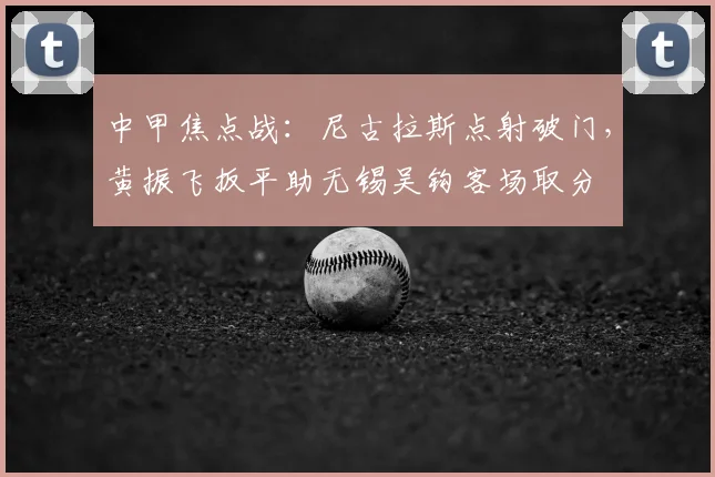 中甲焦点战：尼古拉斯点射破门，黄振飞扳平助无锡吴钩客场取分