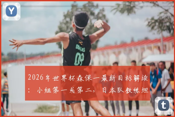 2026年世界杯森保一最新目标解读：小组第一或第二，日本队教练坦言皆是可接受结果