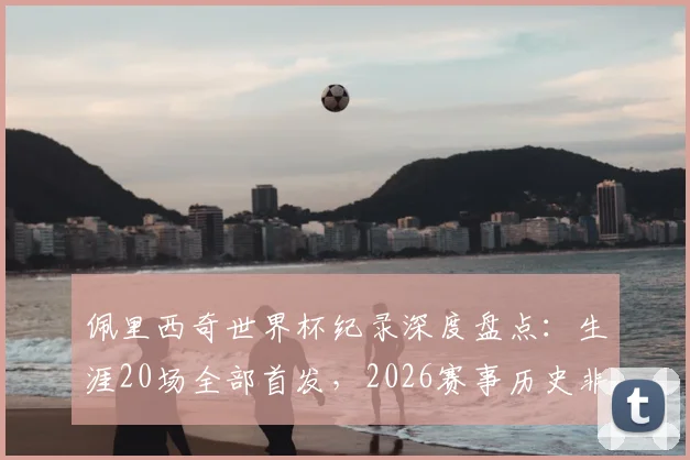 佩里西奇世界杯纪录深度盘点：生涯20场全部首发，2026赛事历史非门将球员第四，详解克罗地亚硬汉传奇