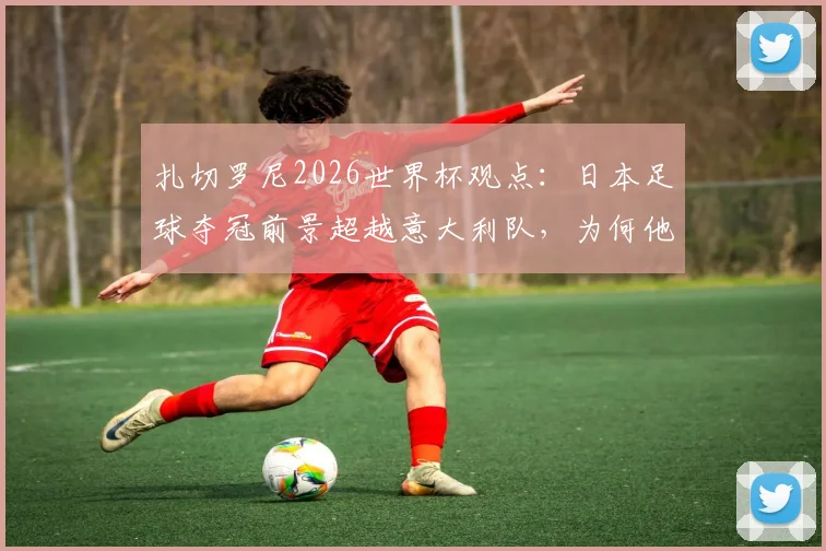 扎切罗尼2026世界杯观点：日本足球夺冠前景超越意大利队，为何他能如此笃定？