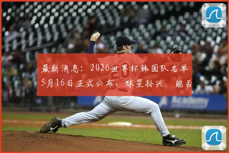 最新消息:2026世界杯韩国队名单5月16日正式公布,球星孙兴慜能否领衔?