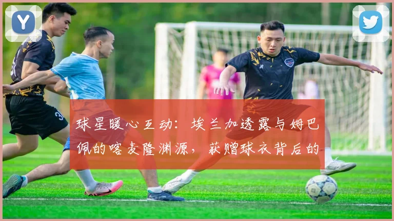 球星暖心互动：埃兰加透露与姆巴佩的喀麦隆渊源，获赠球衣背后的足球情谊