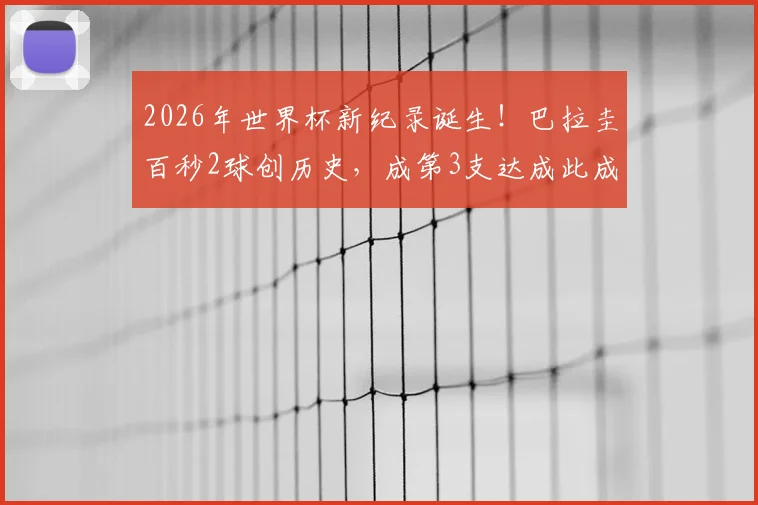 2026年世界杯新纪录诞生！巴拉圭百秒2球创历史，成第3支达成此成就球队