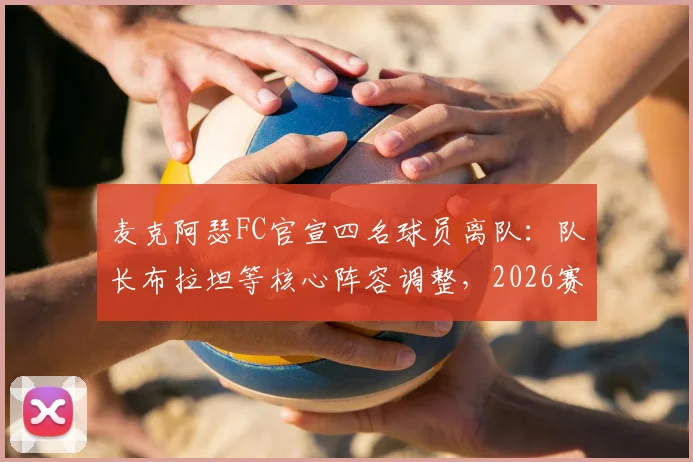麦克阿瑟FC官宣四名球员离队：队长布拉坦等核心阵容调整，2026赛季前景分析