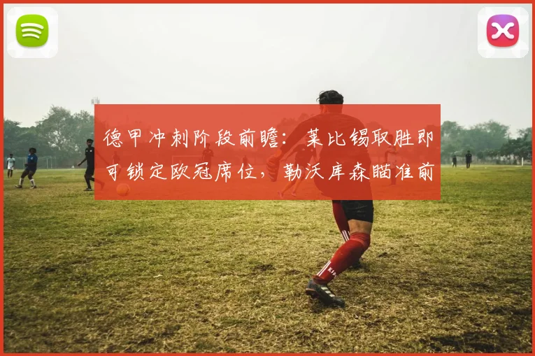 德甲冲刺阶段前瞻：莱比锡取胜即可锁定欧冠席位，勒沃库森瞄准前四逆袭，2026赛季名额争夺白热化