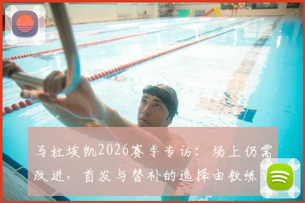 马杜埃凯2026赛季专访:场上仍需改进,首发与替补的选择由教练决定