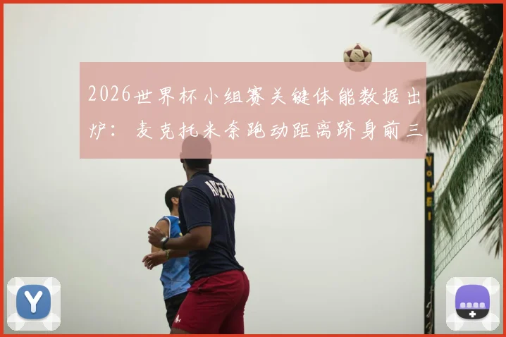 2026世界杯小组赛关键体能数据出炉：麦克托米奈跑动距离跻身前三，萨内冲刺速度位列前五，背后战术意义解读