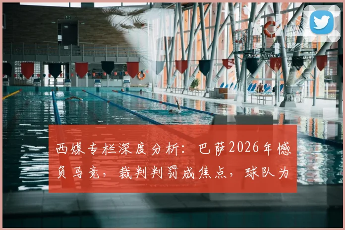 西媒专栏深度分析:巴萨2026年憾负马竞,裁判判罚成焦点,球队为何必须向欧足联提出抗议