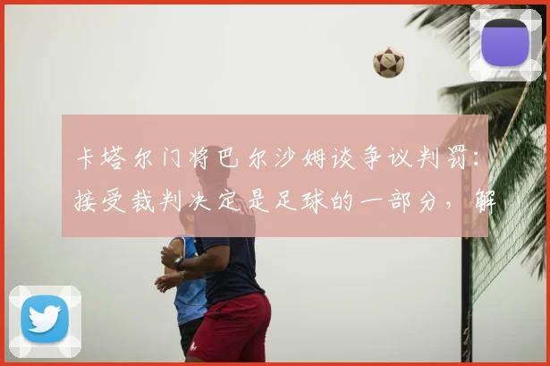 卡塔尔门将巴尔沙姆谈争议判罚：接受裁判决定是足球的一部分，解读“这就是足球”深层含义