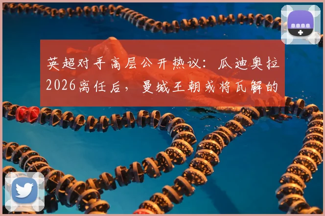 英超对手高层公开热议：瓜迪奥拉2026离任后，曼城王朝或将瓦解的深层分析