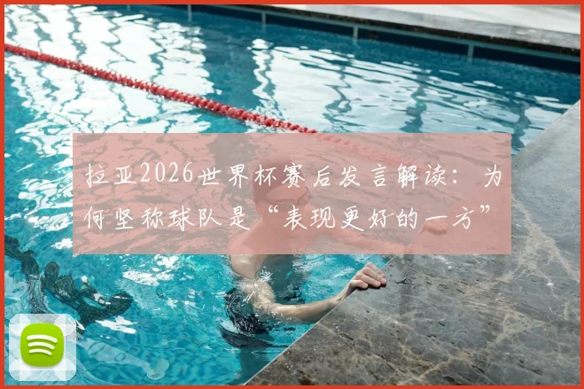 拉亚2026世界杯赛后发言解读:为何坚称球队是“表现更好的一方”?揭秘其口中的美妙一年