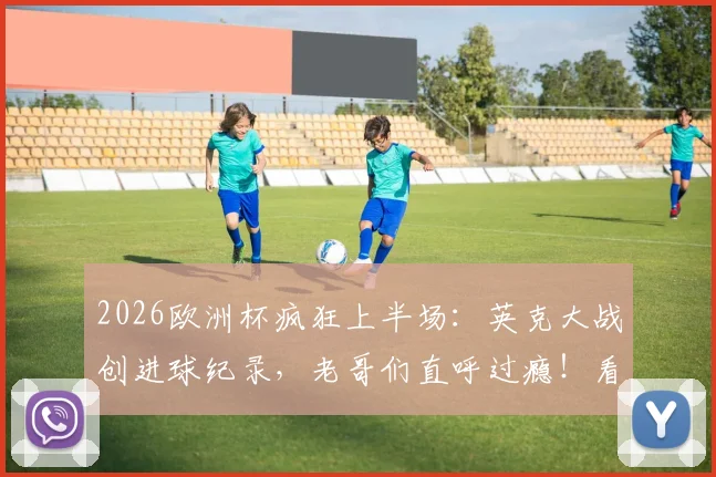 2026欧洲杯疯狂上半场：英克大战创进球纪录，老哥们直呼过瘾！看球就来雷速讨论室