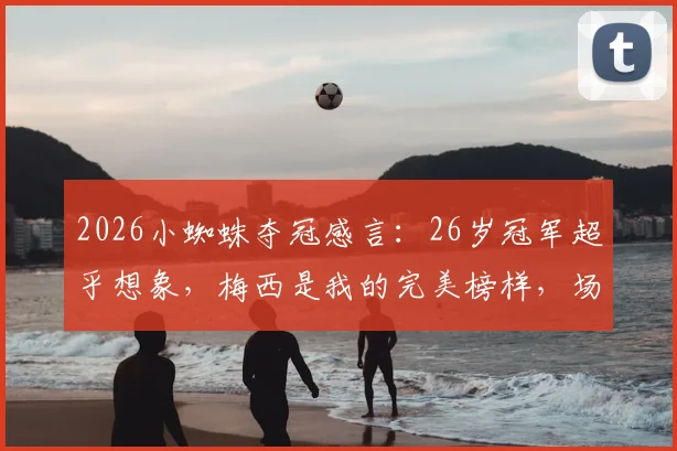 2026小蜘蛛夺冠感言:26岁冠军超乎想象,梅西是我的完美榜样,场内场外皆楷模
